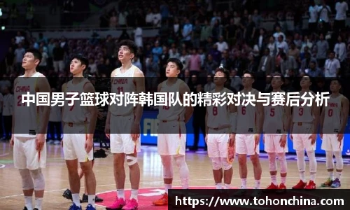 中国男子篮球对阵韩国队的精彩对决与赛后分析