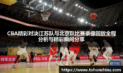 CBA精彩对决江苏队与北京队比赛录像回放全程分析与精彩瞬间分享